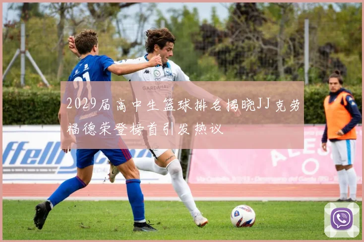 2029届高中生篮球排名揭晓JJ克劳福德荣登榜首引发热议