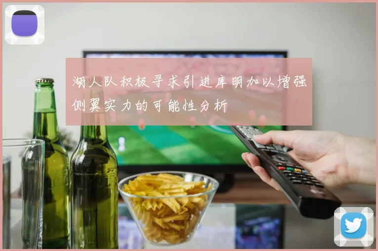 湖人队积极寻求引进库明加以增强侧翼实力的可能性分析