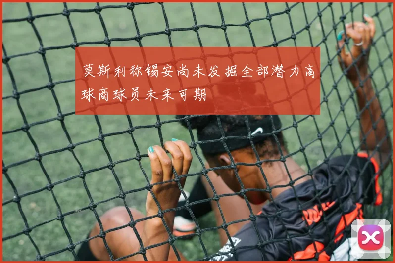 莫斯利称锡安尚未发掘全部潜力高球商球员未来可期