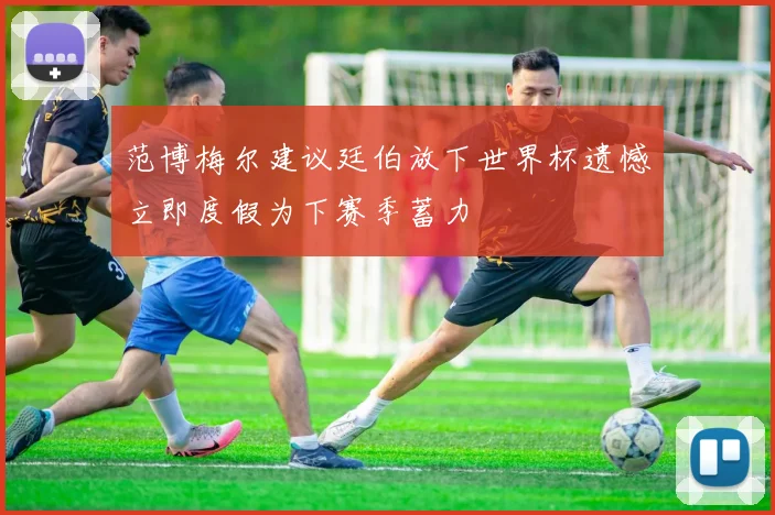范博梅尔建议廷伯放下世界杯遗憾立即度假为下赛季蓄力