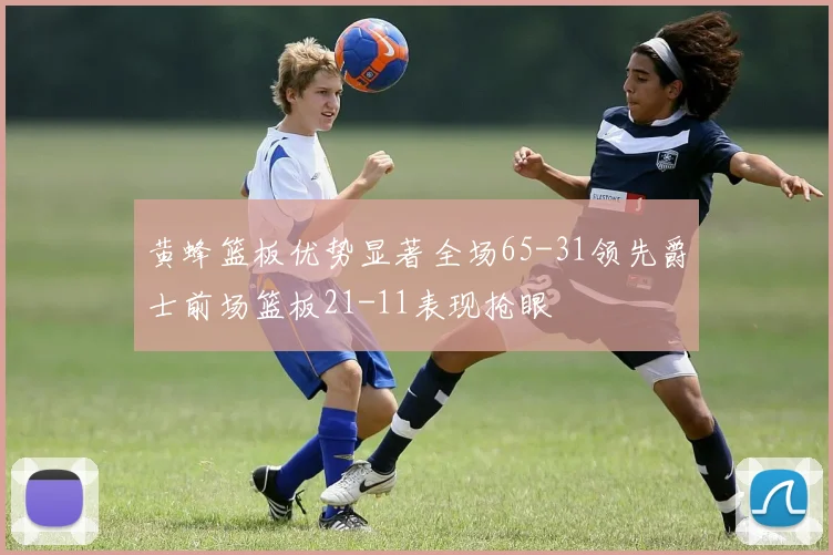 黄蜂篮板优势显著全场65-31领先爵士前场篮板21-11表现抢眼