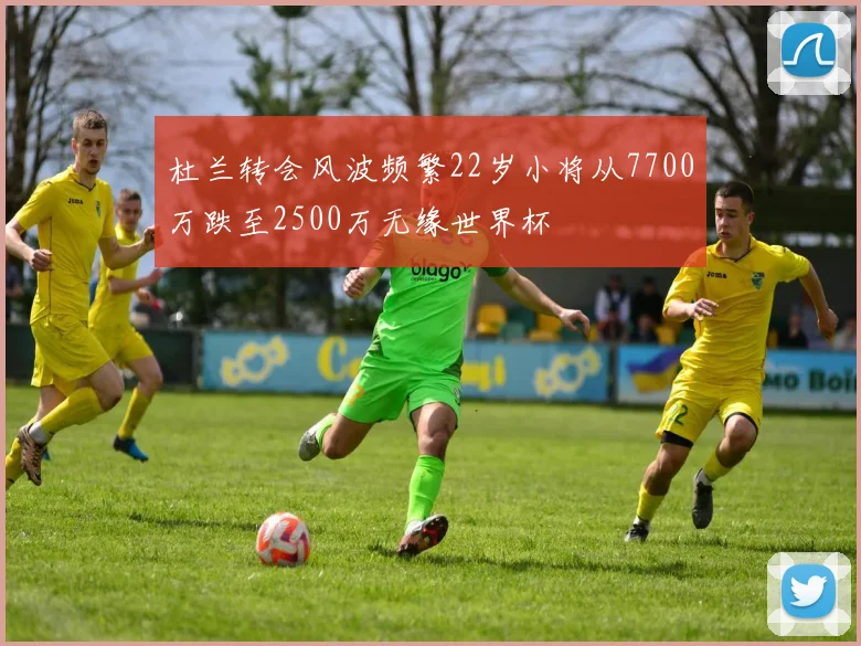 杜兰转会风波频繁22岁小将从7700万跌至2500万无缘世界杯