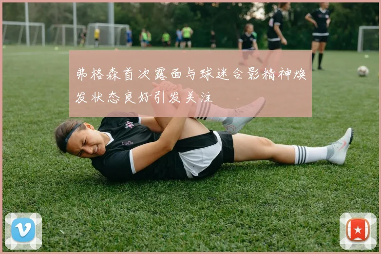弗格森首次露面与球迷合影精神焕发状态良好引发关注