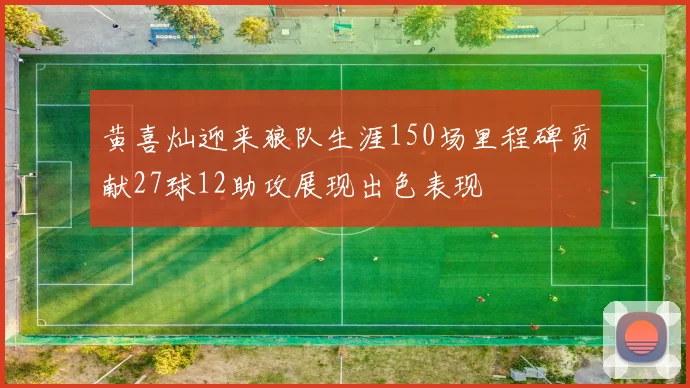 黄喜灿迎来狼队生涯150场里程碑贡献27球12助攻展现出色表现