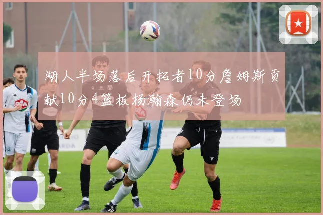 湖人半场落后开拓者10分詹姆斯贡献10分4篮板杨瀚森仍未登场
