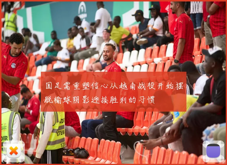 国足需重塑信心从越南战役开始摆脱输球阴影迎接胜利的习惯