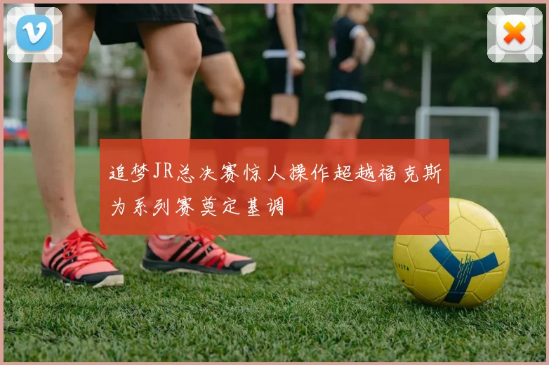 追梦JR总决赛惊人操作超越福克斯为系列赛奠定基调