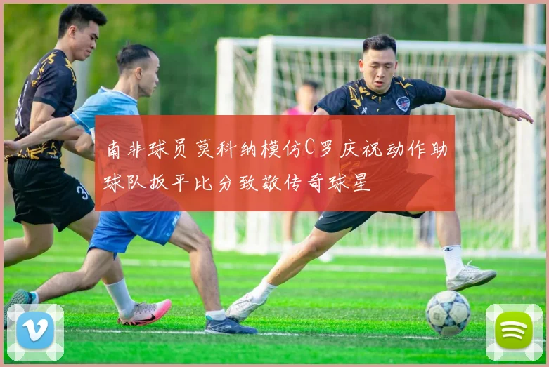 南非球员莫科纳模仿C罗庆祝动作助球队扳平比分致敬传奇球星
