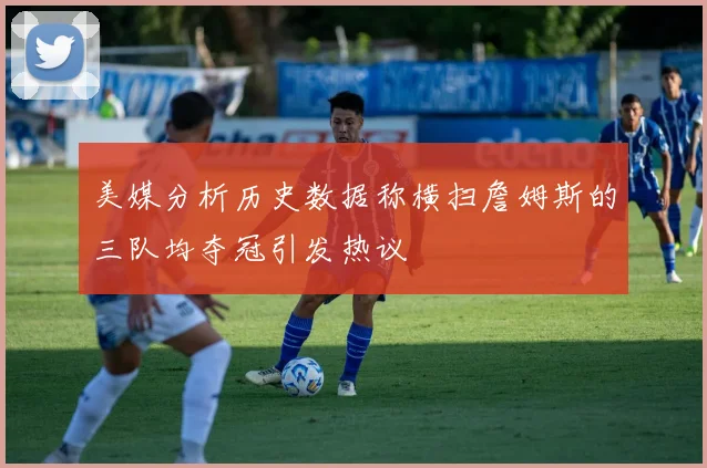 美媒分析历史数据称横扫詹姆斯的三队均夺冠引发热议