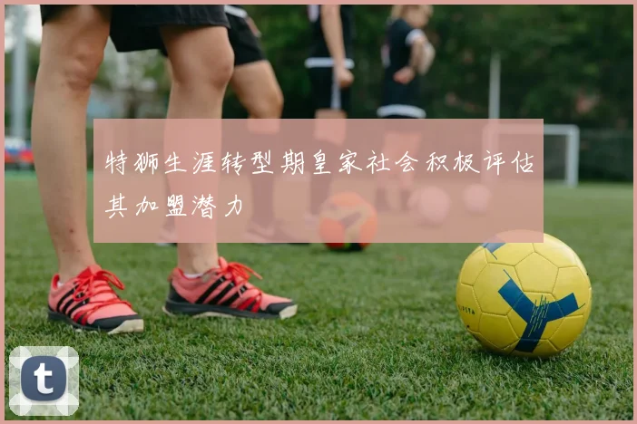特狮生涯转型期皇家社会积极评估其加盟潜力