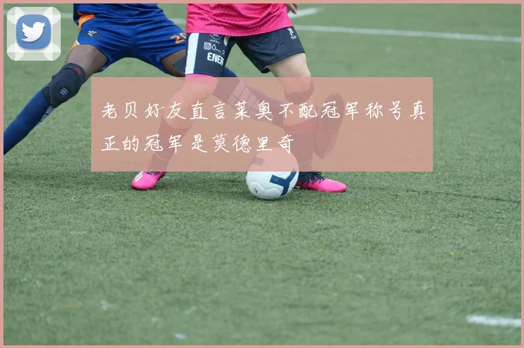 老贝好友直言莱奥不配冠军称号真正的冠军是莫德里奇
