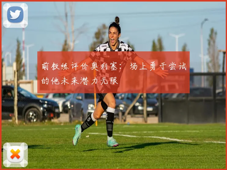 前教练评价奥利塞：场上勇于尝试的他未来潜力无限