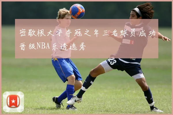 密歇根大学夺冠之年三名球员成功晋级NBA乐透选秀