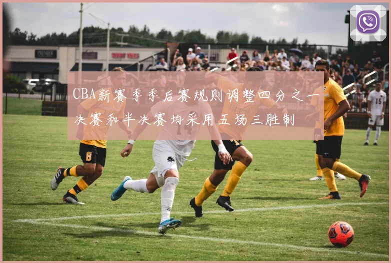 CBA新赛季季后赛规则调整四分之一决赛和半决赛均采用五场三胜制