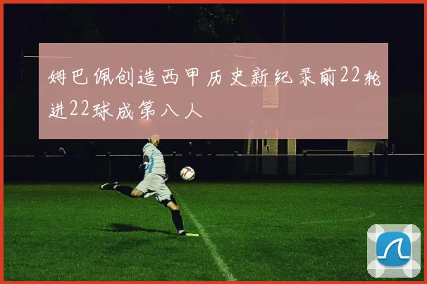 姆巴佩创造西甲历史新纪录前22轮进22球成第八人