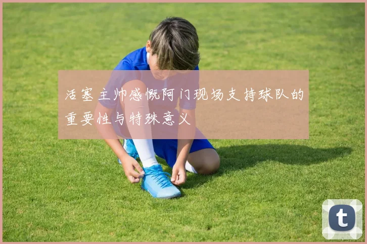 活塞主帅感慨阿门现场支持球队的重要性与特殊意义