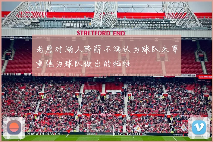 老詹对湖人降薪不满认为球队未尊重他为球队做出的牺牲