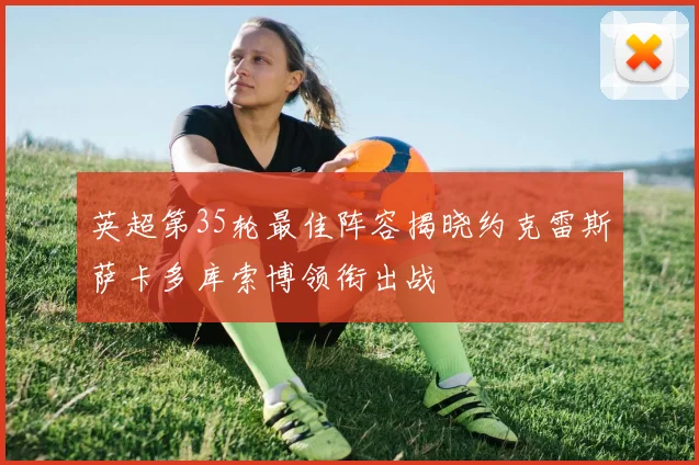 英超第35轮最佳阵容揭晓约克雷斯萨卡多库索博领衔出战