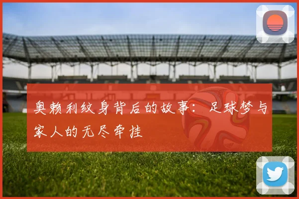 奥赖利纹身背后的故事：足球梦与家人的无尽牵挂