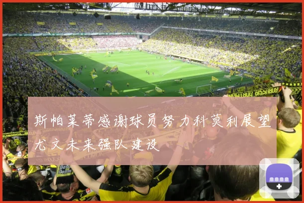 斯帕莱蒂感谢球员努力科莫利展望尤文未来强队建设
