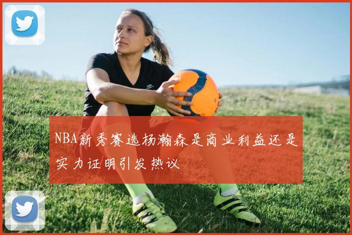 NBA新秀赛选杨瀚森是商业利益还是实力证明引发热议