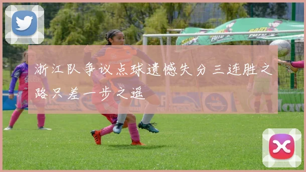 浙江队争议点球遗憾失分三连胜之路只差一步之遥