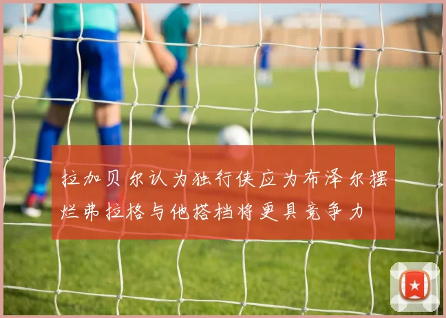 拉加贝尔认为独行侠应为布泽尔摆烂弗拉格与他搭档将更具竞争力