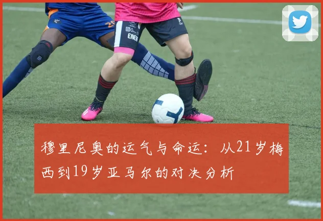 穆里尼奥的运气与命运：从21岁梅西到19岁亚马尔的对决分析