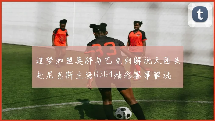 追梦加盟奥胖与巴克利解说天团共赴尼克斯主场G3G4精彩赛事解说