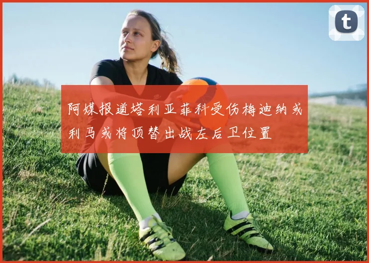 阿媒报道塔利亚菲科受伤梅迪纳或利马或将顶替出战左后卫位置