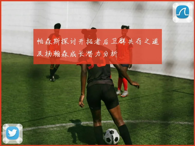 帕森斯探讨开拓者后卫群共存之道及杨瀚森成长潜力分析