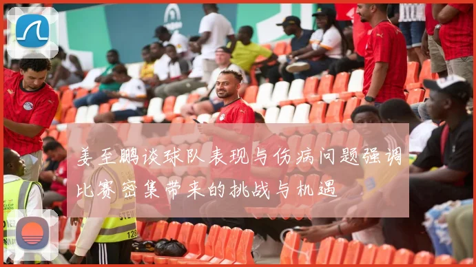 姜至鹏谈球队表现与伤病问题强调比赛密集带来的挑战与机遇