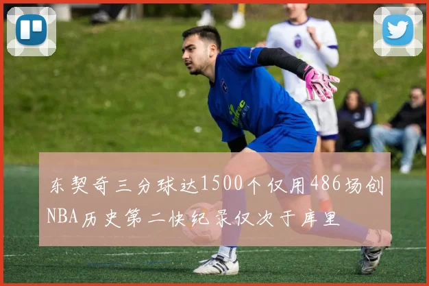 东契奇三分球达1500个仅用486场创NBA历史第二快纪录仅次于库里