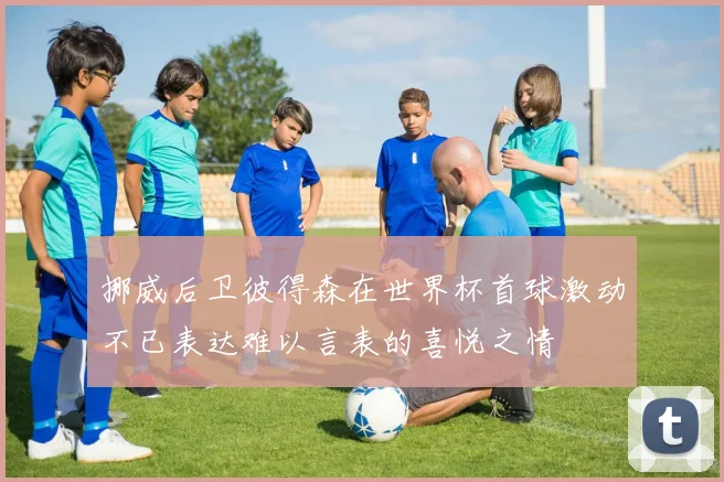 挪威后卫彼得森在世界杯首球激动不已表达难以言表的喜悦之情