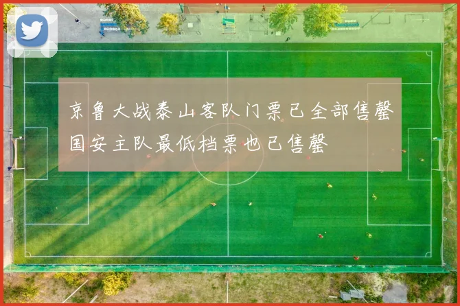 京鲁大战泰山客队门票已全部售罄国安主队最低档票也已售罄