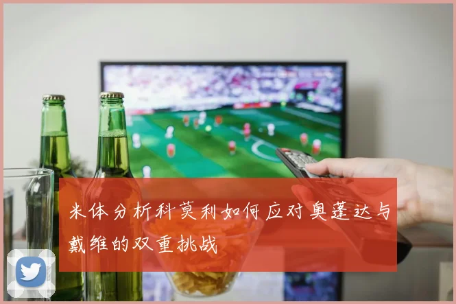 米体分析科莫利如何应对奥蓬达与戴维的双重挑战