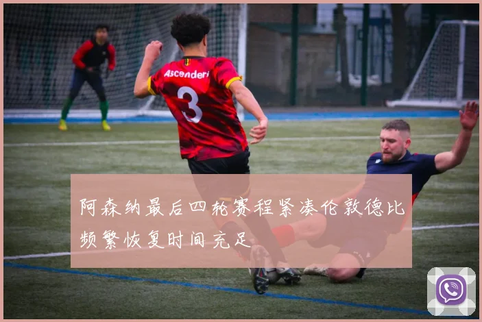 阿森纳最后四轮赛程紧凑伦敦德比频繁恢复时间充足