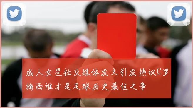 成人女星社交媒体发文引发热议C罗梅西谁才是足球历史最佳之争